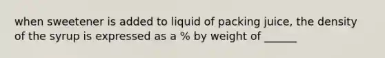 when sweetener is added to liquid of packing juice, the density of the syrup is expressed as a % by weight of ______