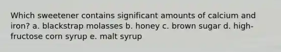 Which sweetener contains significant amounts of calcium and iron? a. blackstrap molasses b. honey c. brown sugar d. high-fructose corn syrup e. malt syrup