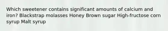 Which sweetener contains significant amounts of calcium and iron? Blackstrap molasses Honey Brown sugar High-fructose corn syrup Malt syrup