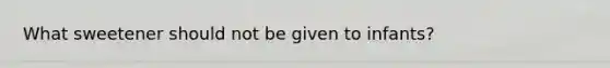 What sweetener should not be given to infants?