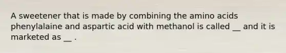 A sweetener that is made by combining the amino acids phenylalaine and aspartic acid with methanol is called __ and it is marketed as __ .