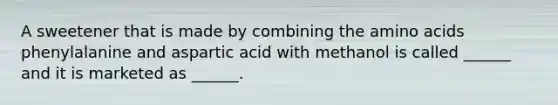 A sweetener that is made by combining the amino acids phenylalanine and aspartic acid with methanol is called ______ and it is marketed as ______.