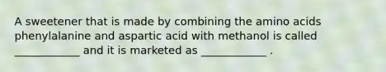 A sweetener that is made by combining the amino acids phenylalanine and aspartic acid with methanol is called ____________ and it is marketed as ____________ .