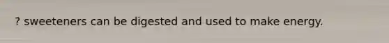 ? sweeteners can be digested and used to make energy.