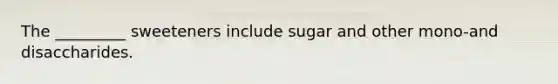 The _________ sweeteners include sugar and other mono-and disaccharides.