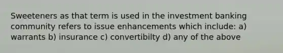 Sweeteners as that term is used in the investment banking community refers to issue enhancements which include: a) warrants b) insurance c) convertibilty d) any of the above