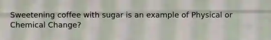 Sweetening coffee with sugar is an example of Physical or Chemical Change?