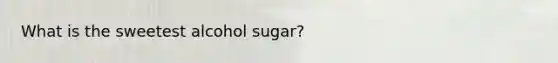 What is the sweetest alcohol sugar?