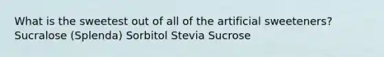 What is the sweetest out of all of the artificial sweeteners? Sucralose (Splenda) Sorbitol Stevia Sucrose