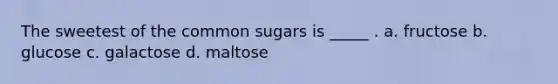 The sweetest of the common sugars is _____ . a. fructose b. glucose c. galactose d. maltose