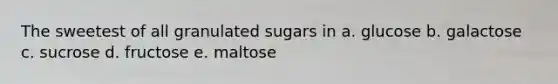 The sweetest of all granulated sugars in a. glucose b. galactose c. sucrose d. fructose e. maltose