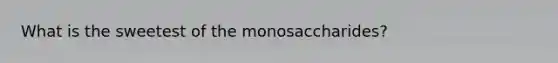 What is the sweetest of the monosaccharides?