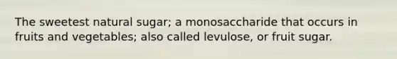 The sweetest natural sugar; a monosaccharide that occurs in fruits and vegetables; also called levulose, or fruit sugar.