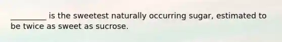 _________ is the sweetest naturally occurring sugar, estimated to be twice as sweet as sucrose.