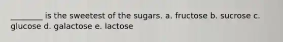 ________ is the sweetest of the sugars. a. fructose b. sucrose c. glucose d. galactose e. lactose