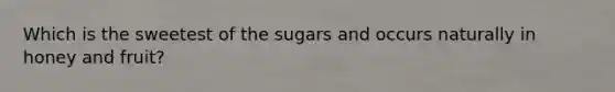 Which is the sweetest of the sugars and occurs naturally in honey and fruit?