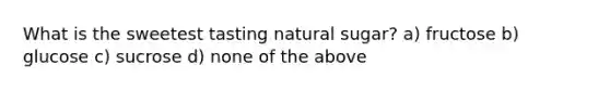 What is the sweetest tasting natural sugar? a) fructose b) glucose c) sucrose d) none of the above