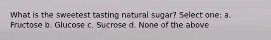 What is the sweetest tasting natural sugar? Select one: a. Fructose b. Glucose c. Sucrose d. None of the above