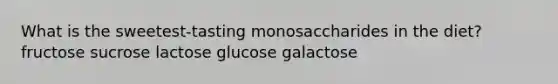 What is the sweetest-tasting monosaccharides in the diet? ​fructose ​sucrose ​lactose ​glucose galactose​