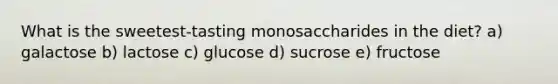 What is the sweetest-tasting monosaccharides in the diet? a) galactose​ b) lactose c) glucose d) sucrose e) fructose