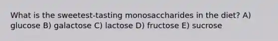 What is the sweetest-tasting monosaccharides in the diet? A) glucose B) galactose C) lactose D) fructose E) sucrose