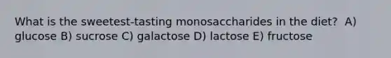 What is the sweetest-tasting monosaccharides in the diet? ​ A) glucose B) ​sucrose C) galactose​ D) lactose E) fructose