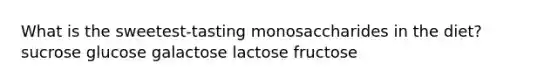 What is the sweetest-tasting monosaccharides in the diet? ​sucrose ​glucose galactose​ ​lactose ​fructose