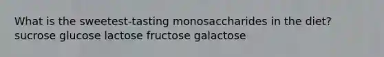 What is the sweetest-tasting monosaccharides in the diet? ​sucrose ​glucose ​lactose ​fructose galactose​