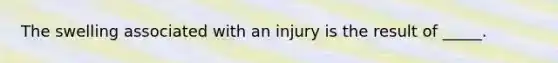 The swelling associated with an injury is the result of _____.