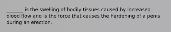 _______ is the swelling of bodily tissues caused by increased blood flow and is the force that causes the hardening of a penis during an erection.