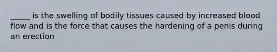 _____ is the swelling of bodily tissues caused by increased blood flow and is the force that causes the hardening of a penis during an erection