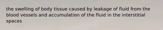 ​the swelling of body tissue caused by leakage of fluid from the blood vessels and accumulation of the fluid in the interstitial spaces