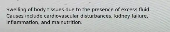 Swelling of body tissues due to the presence of excess fluid. Causes include cardiovascular disturbances, kidney failure, inflammation, and malnutrition.