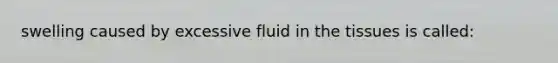 swelling caused by excessive fluid in the tissues is called: