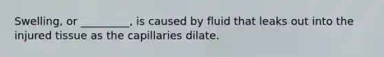 Swelling, or _________, is caused by fluid that leaks out into the injured tissue as the capillaries dilate.