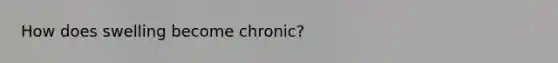 How does swelling become chronic?