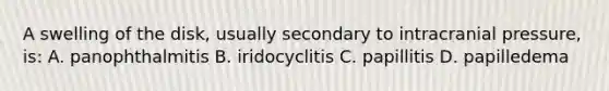 A swelling of the disk, usually secondary to intracranial pressure, is: A. panophthalmitis B. iridocyclitis C. papillitis D. papilledema