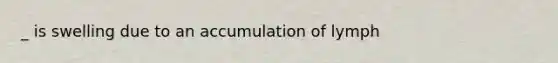 _ is swelling due to an accumulation of lymph