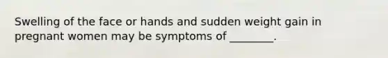 Swelling of the face or hands and sudden weight gain in pregnant women may be symptoms of ________.