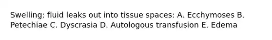 Swelling; fluid leaks out into tissue spaces: A. Ecchymoses B. Petechiae C. Dyscrasia D. Autologous transfusion E. Edema