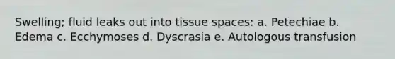 Swelling; fluid leaks out into tissue spaces: a. Petechiae b. Edema c. Ecchymoses d. Dyscrasia e. Autologous transfusion