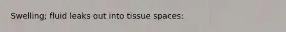 Swelling; fluid leaks out into tissue spaces: