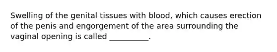 Swelling of the genital tissues with blood, which causes erection of the penis and engorgement of the area surrounding the vaginal opening is called __________.