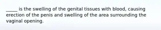 _____ is the swelling of the genital tissues with blood, causing erection of the penis and swelling of the area surrounding the vaginal opening.