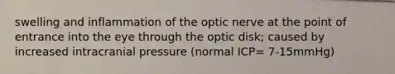 swelling and inflammation of the optic nerve at the point of entrance into the eye through the optic disk; caused by increased intracranial pressure (normal ICP= 7-15mmHg)