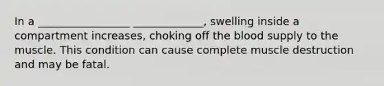 In a _________________ _____________, swelling inside a compartment increases, choking off the blood supply to the muscle. This condition can cause complete muscle destruction and may be fatal.