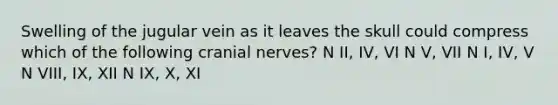 Swelling of the jugular vein as it leaves the skull could compress which of the following cranial nerves? N II, IV, VI N V, VII N I, IV, V N VIII, IX, XII N IX, X, XI