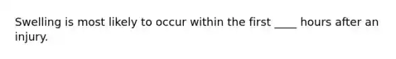 Swelling is most likely to occur within the first ____ hours after an injury.