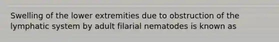 Swelling of the lower extremities due to obstruction of the lymphatic system by adult filarial nematodes is known as