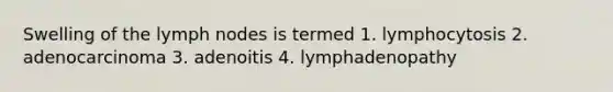 Swelling of the lymph nodes is termed 1. lymphocytosis 2. adenocarcinoma 3. adenoitis 4. lymphadenopathy